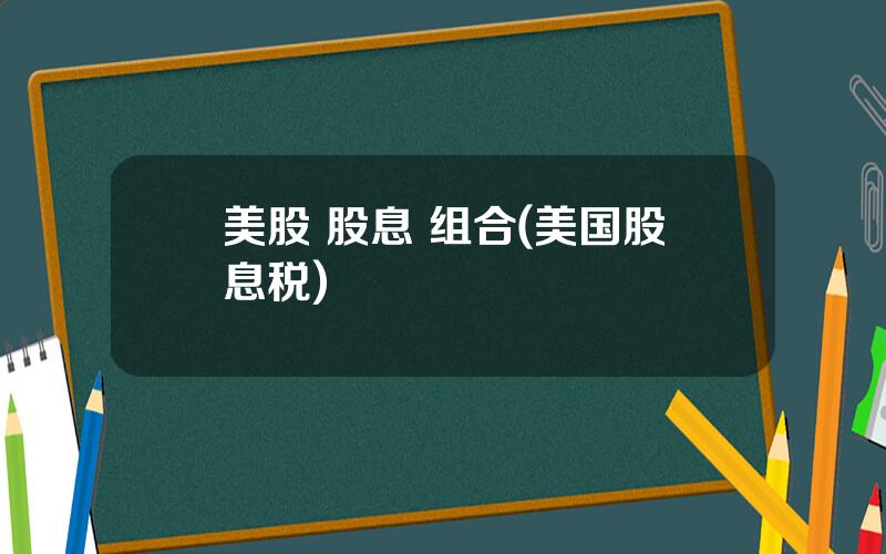 美股 股息 组合(美国股息税)